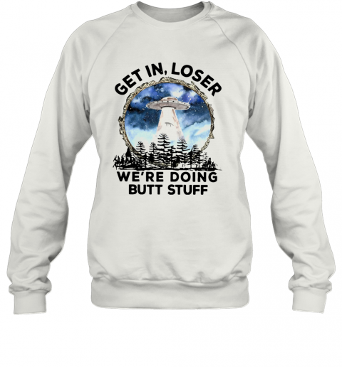 UFO Get In Loser We're Doing Butt Stuff T-Shirt Unisex Sweatshirt