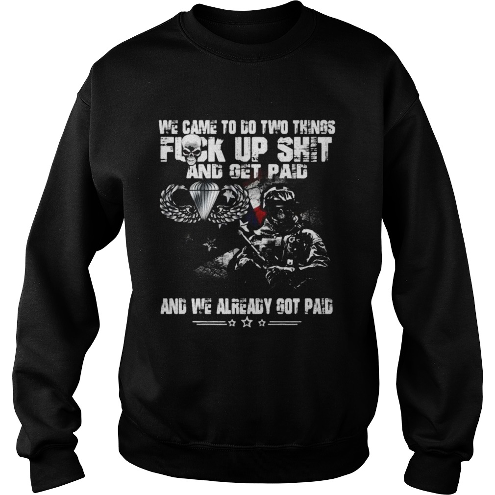 Veteran airborne we came to go two things fuck up shit and get paid and we already got paid Sweatshirt
