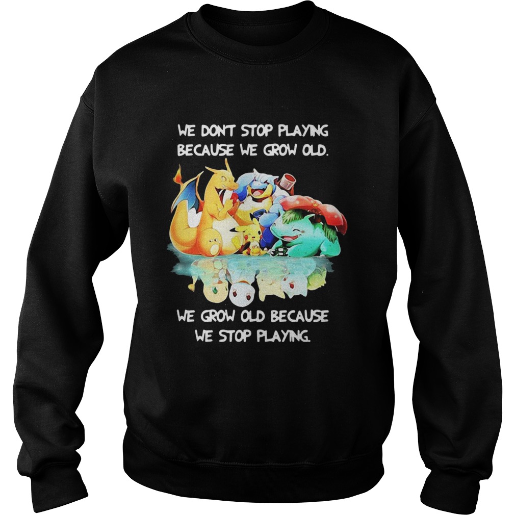 We Dont Stop Playing Because We Grow Old We Grow Old Because We Stop Playing Pokemon Sweatshirt