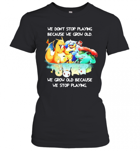 We Dont Stop Playing Because We Grow Old We Grow Old Because We Stop Playing Pokemon T-Shirt Classic Women's T-shirt