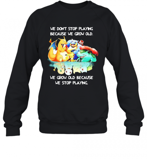 We Dont Stop Playing Because We Grow Old We Grow Old Because We Stop Playing Pokemon T-Shirt Unisex Sweatshirt