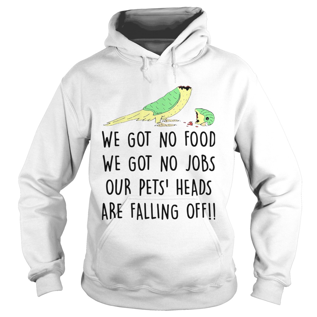 We Got No Food We Got No Jobs Our Pets Heads Are Falling Off Hoodie