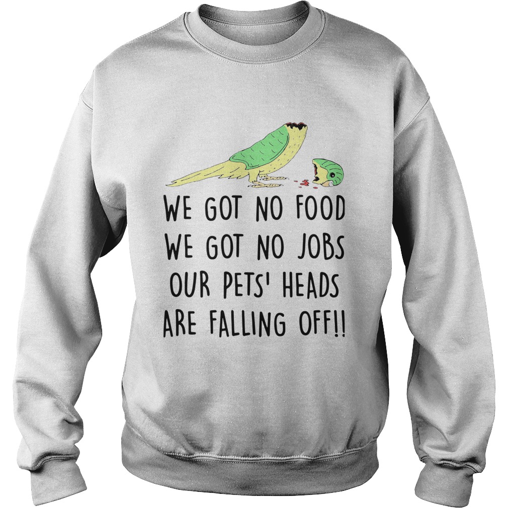 We Got No Food We Got No Jobs Our Pets Heads Are Falling Off Sweatshirt