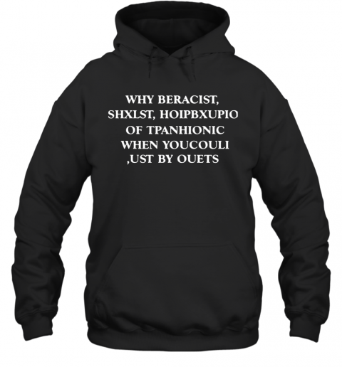 Why Beracist Shxlst Hoipbxupio Of Tpanhionic When Youcouli Ust By Ouets T-Shirt Unisex Hoodie