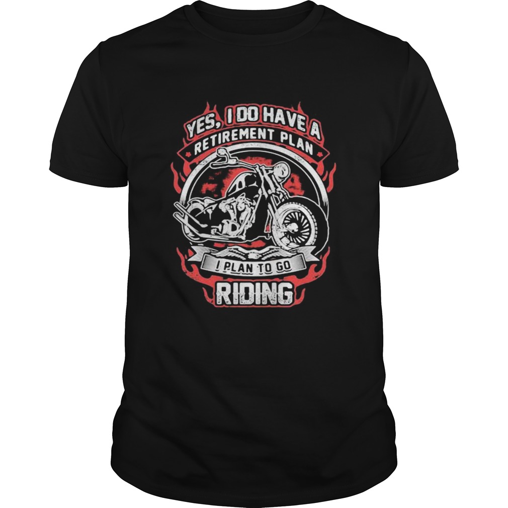 YES I DO HAVE RETIREMENT PLAN I PLAN TO GO RIDING MOTORBIKE shirt