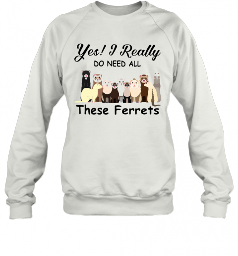 Yes I Really Do Need All These Ferrets T-Shirt Unisex Sweatshirt