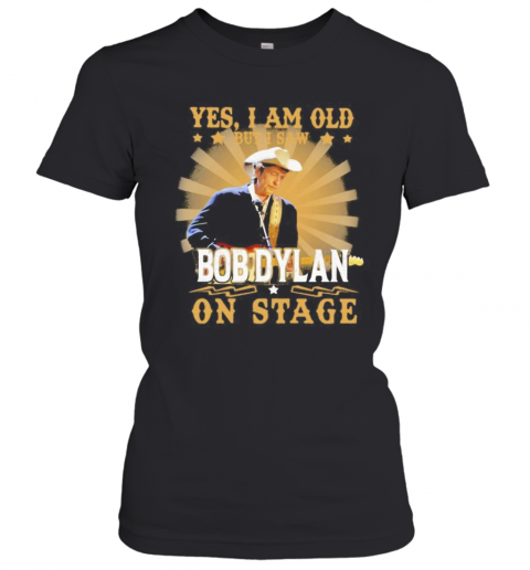 Yes i am old but i saw bob dylan on stage  T-Shirt Classic Women's T-shirt