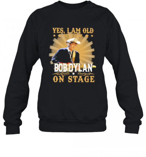 Yes i am old but i saw bob dylan on stage  T-Shirt Unisex Sweatshirt
