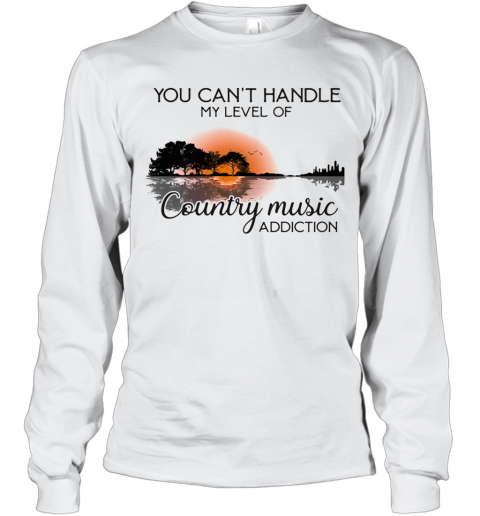 You Can'T Handle My Level Of Country Music Addiction Guitar T-Shirt Long Sleeved T-shirt