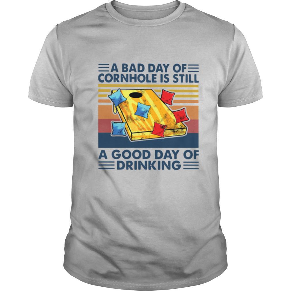 A Bad Day Of Cornhole Is Still A Good Day Of Drinking Vintage shirt