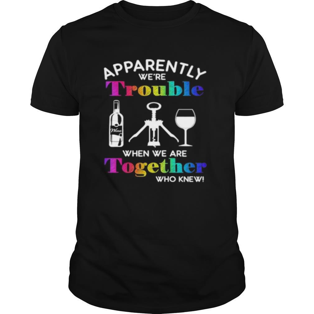 Apparently we’re trouble when we are together who knew wine shirt