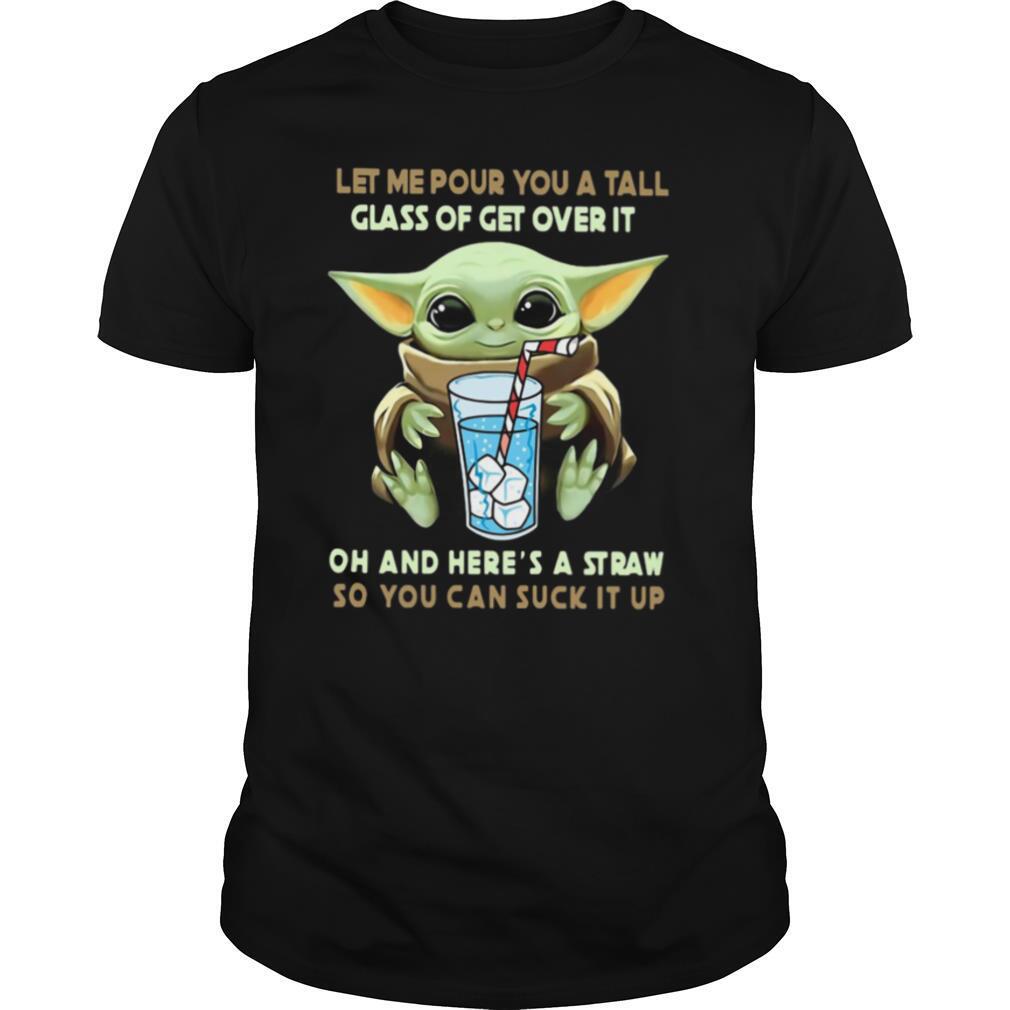 Baby Yoda Let Me Pour You A Tall Glass Of Get Over It Oh And Heres A Straw So You Can Suck It Up shirt