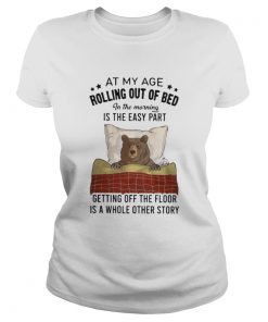 Bear At my age rolling out of bed in the morning is the easy part getting off the floor is a whole Classic Ladies