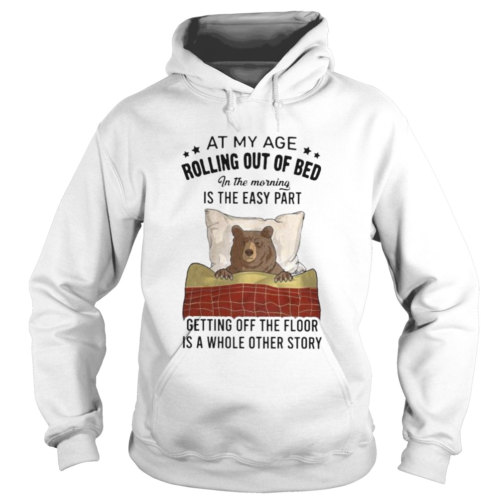 Bear At my age rolling out of bed in the morning is the easy part getting off the floor is a whole Hoodie