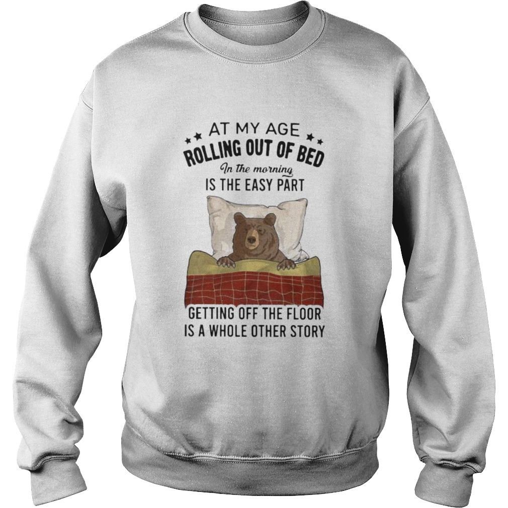 Bear At my age rolling out of bed in the morning is the easy part getting off the floor is a whole Sweatshirt