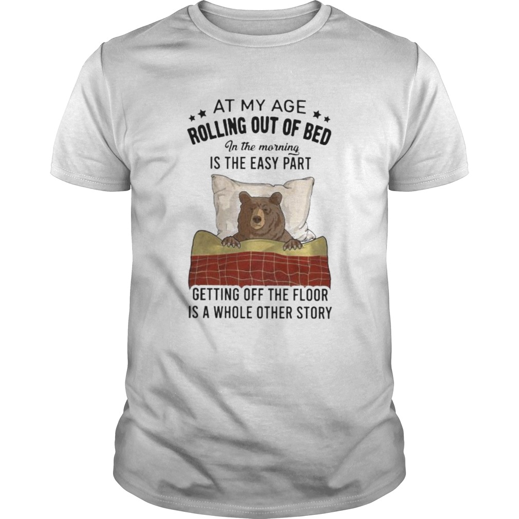 Bear At my age rolling out of bed in the morning is the easy part getting off the floor is a whole