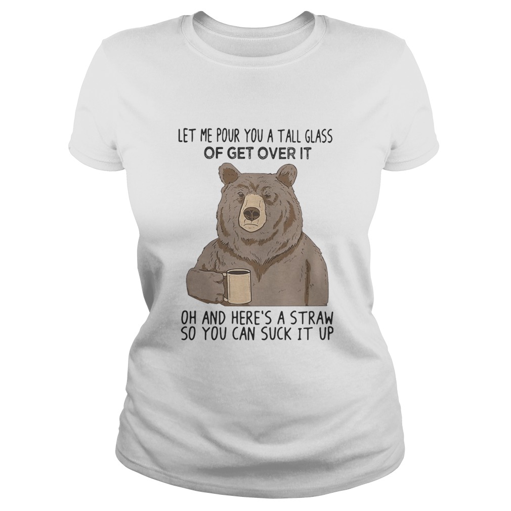 Bear let me pour you a tall glass of get over it oh and heres a straw so you can suck it up Classic Ladies