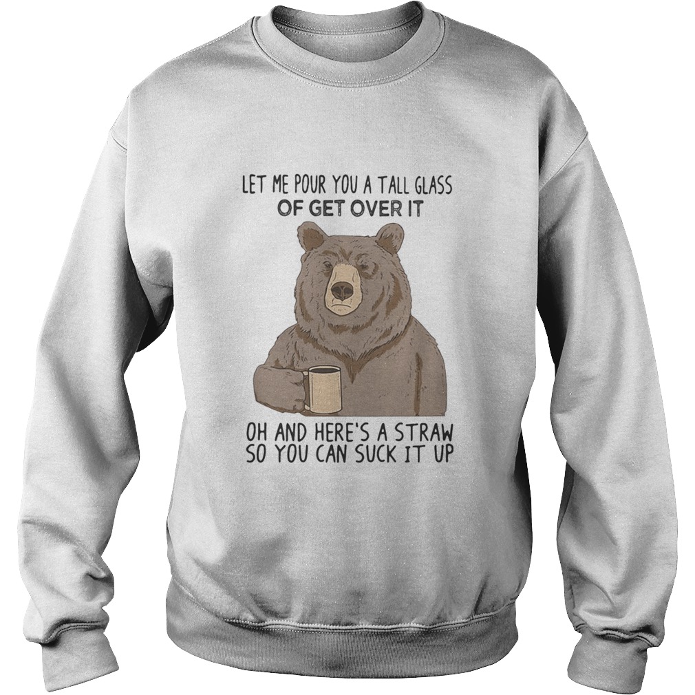 Bear let me pour you a tall glass of get over it oh and heres a straw so you can suck it up Sweatshirt