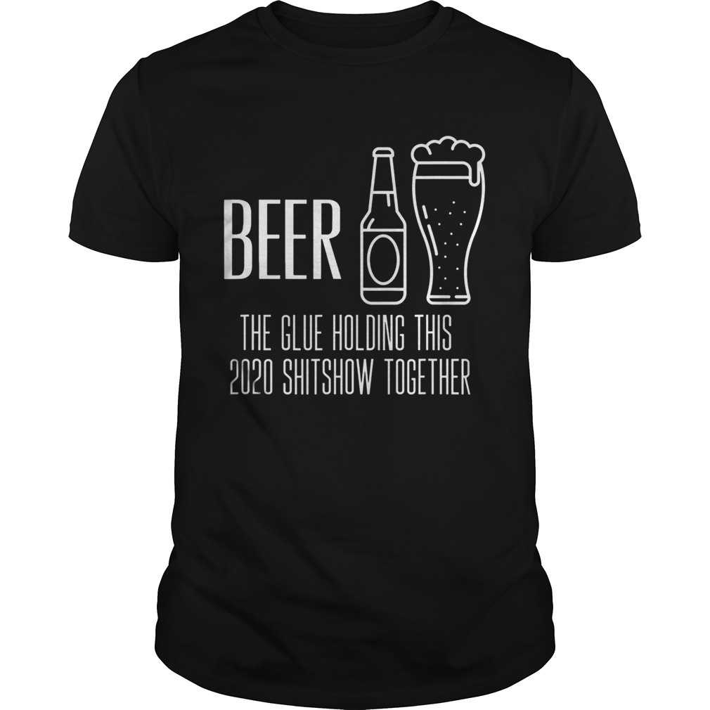 Beer the glue holding this 2020 shitshow together shirt