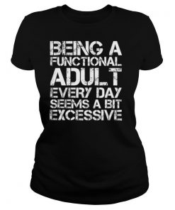 Being A Functional Adult Every Day Seems A Bit Excessive shirt