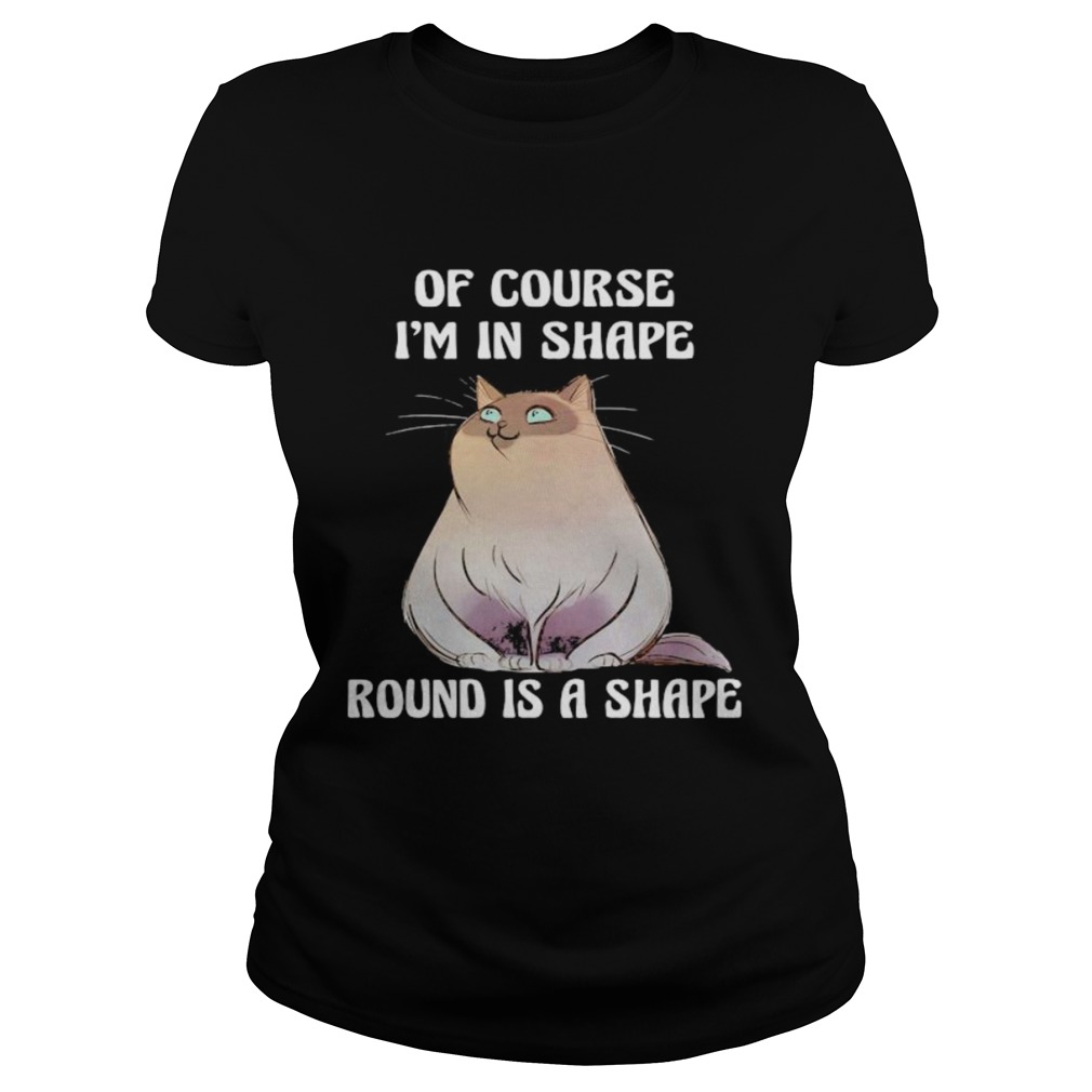 Cat Of course Im in shape round is a shape Classic Ladies