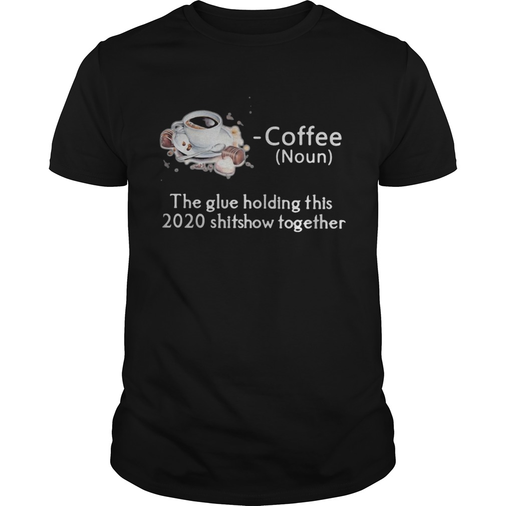 Coffee the glue holding this shitshow together shirt