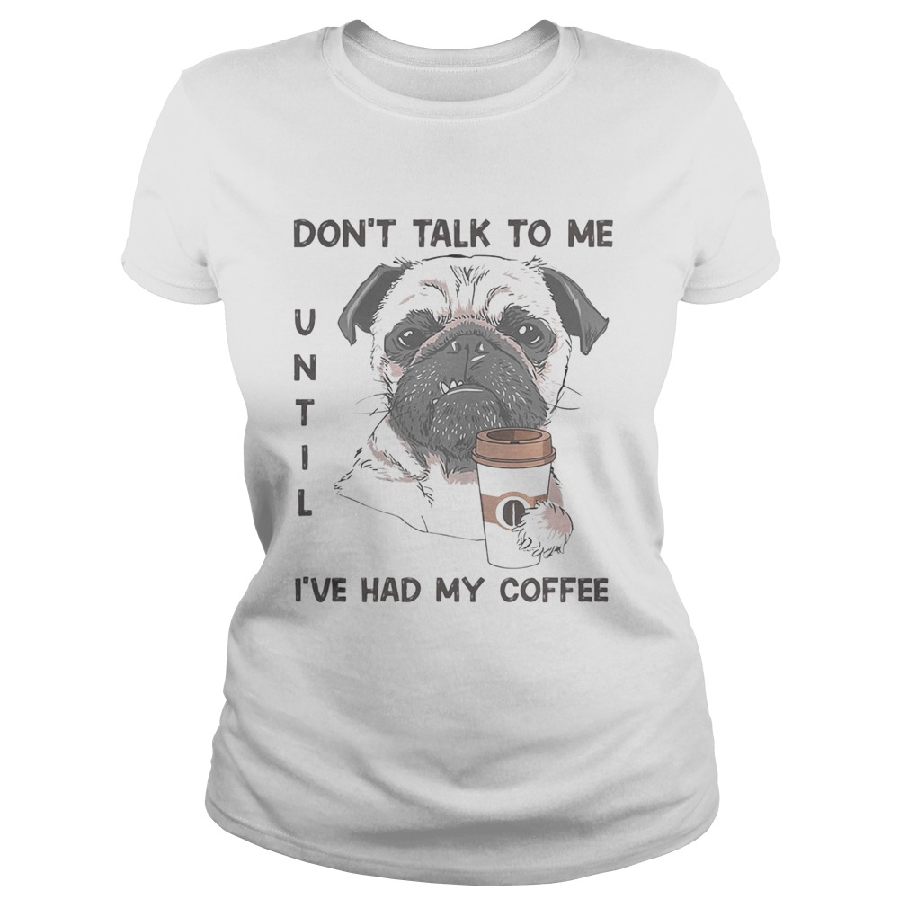 Dont talk to me until ive had my coffee dog Classic Ladies
