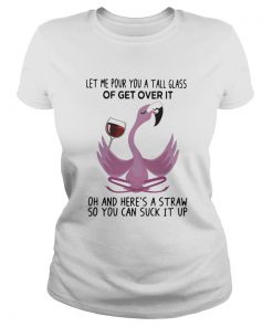 Flamingo Let Me Pour You A Tall Glass Of Get Over It Oh And Heres A Straw So You Can Suck It Up sh Classic Ladies