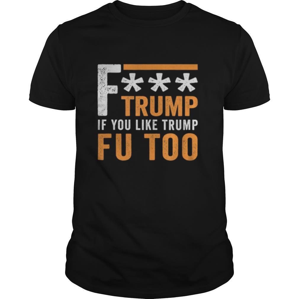 Fuck Trump If You Like Trump Fuck You Too FU Too Anti Trump shirt
