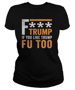 Fuck Trump If You Like Trump Fuck You Too FU Too Anti Trump shirt
