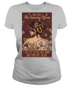 Girl And Into The Sewing Room I Go To Lose My Mind And Find My Soul shirt