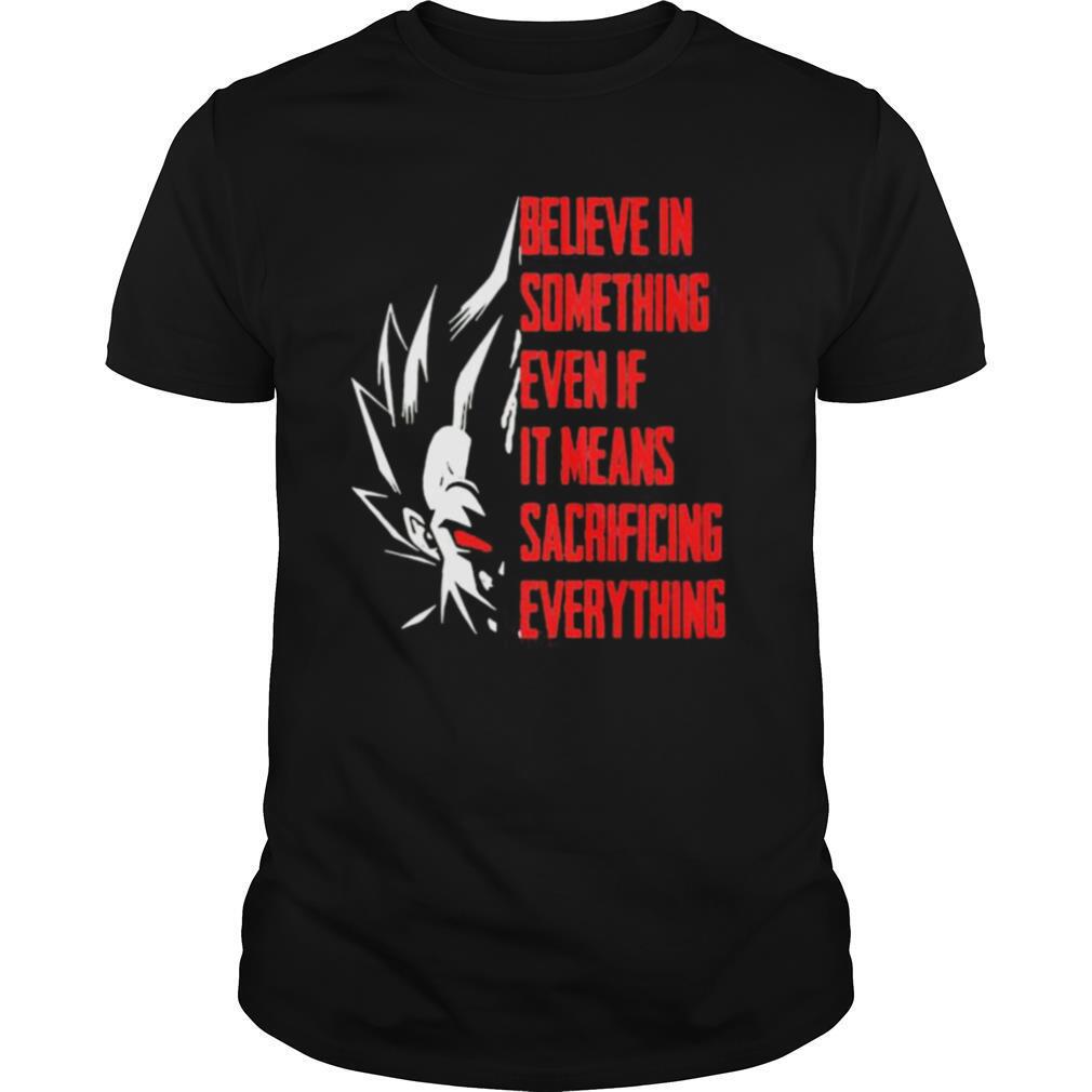 Goku believe in something even if it means sacrificing everything shirt