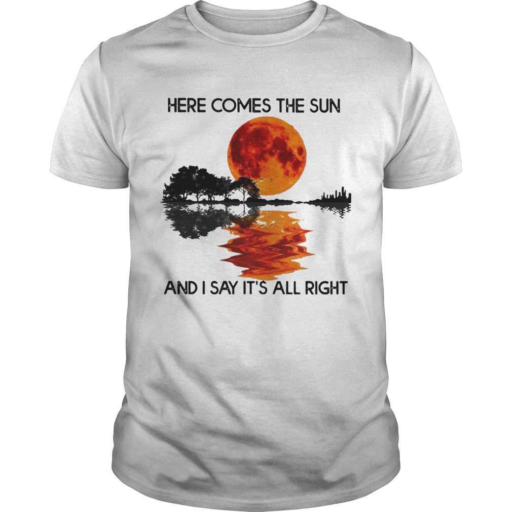 Here Comes The Sun And I Say Its All Right shirt