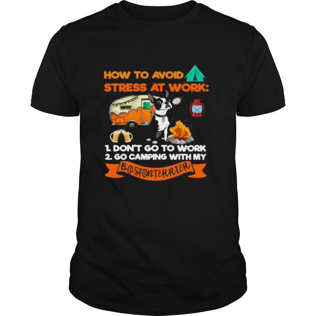 How To Avoid Stress At Work 1 Don’t Go To Work 2 Go Camping With My Bostonterrier shirt