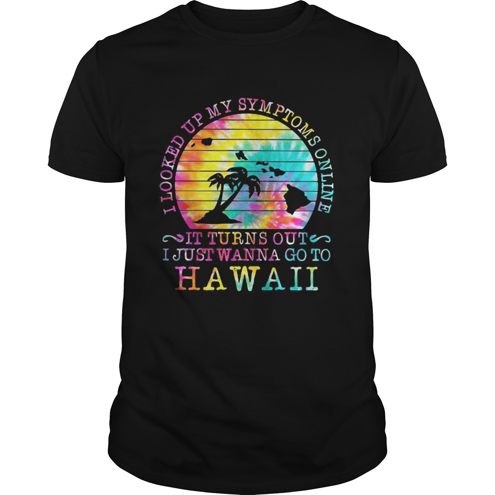 I looked up my symptoms online it turns out i just wanna go to hawaii vintage retro shirt