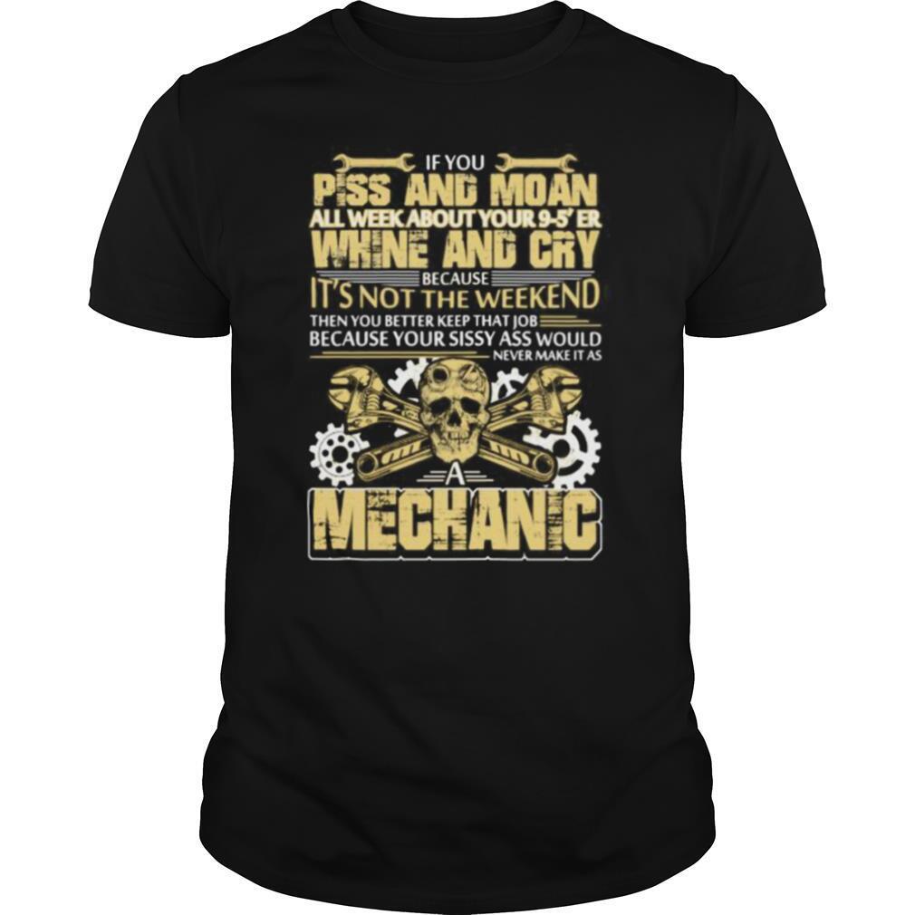 IF YOU PISS AND MOAN ALL WEEK ABOUT YOUR 9 5 ER WHINE AND CRY BECAUSE IT’S NOT THE WEEKEND MECHANIC SKULL shirt