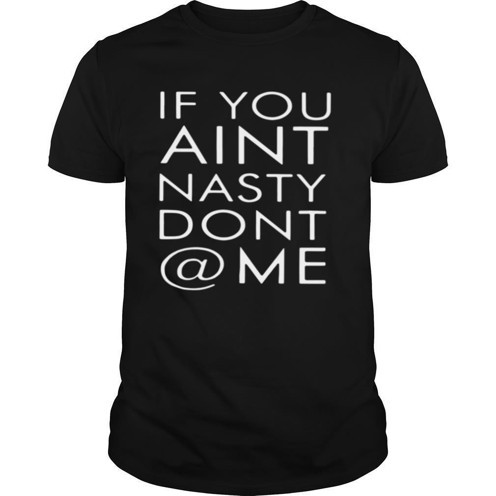 If You Aint Nasty Dont At Me shirt