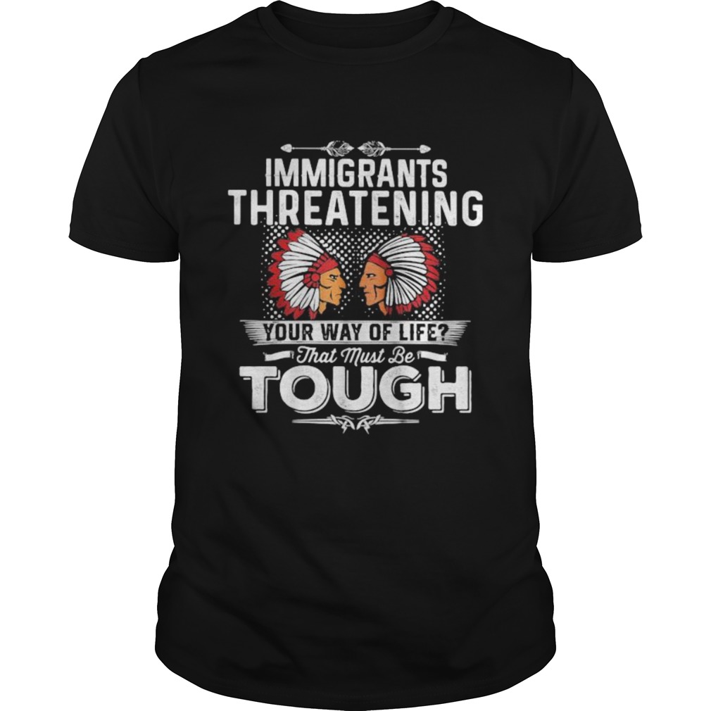 Immigrants threatening your way of life that must be tough shirt