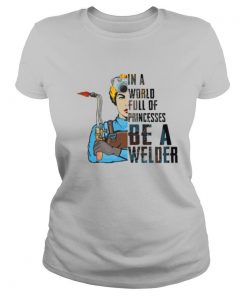In A World Full Of Princesses Be A Welder shirt