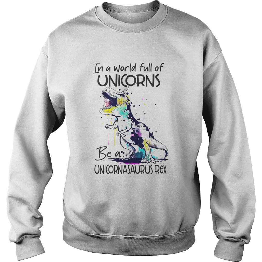 In A World Full Of Unicorns Be A Unicornasaurus Rex Sweatshirt