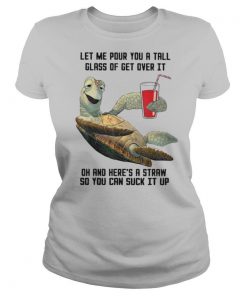 Let Me Pour You Tall Glass Get Over Turtle Oh And Here’s A Straw So You Can Suck It Up shirt