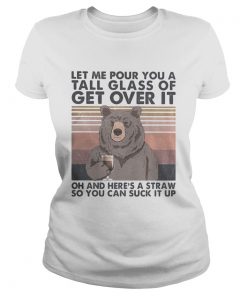 Let me pour you a tall glass of get over it oh and heres a straw so you can suck it up bear vintag Classic Ladies