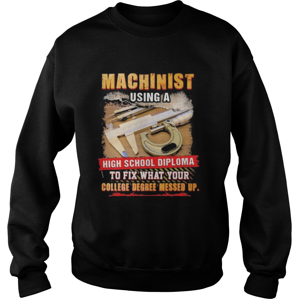 Machinist using a high school diploma to fix what your college degree messed up Sweatshirt