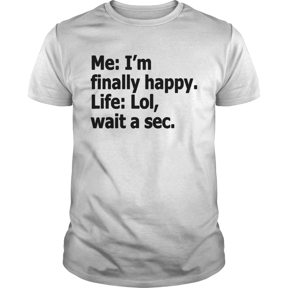 Me Im Finally Happy Life Lol Wait A Sec shirt