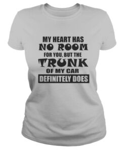 My Heart Has No Room For You But The Trunk Of My Car Definitely Does shirt