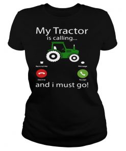 My Tractor Is Calling And I Must Go shirt