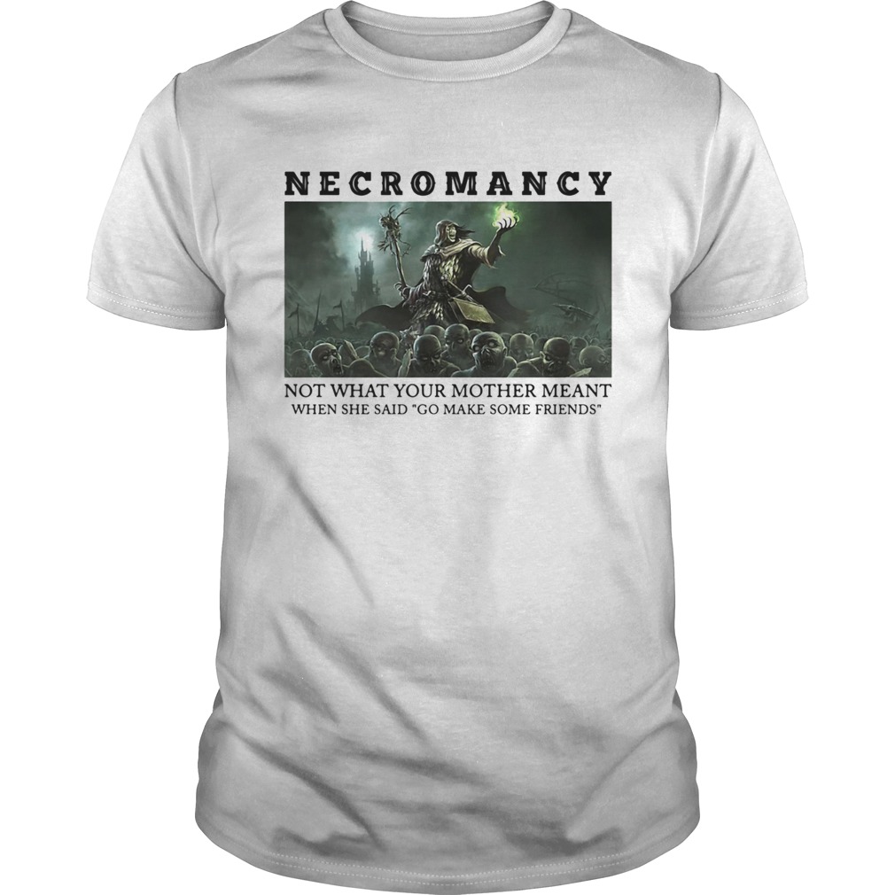 Necromancy Not What Your Mother Meant When She Said Go Make Friends shirt