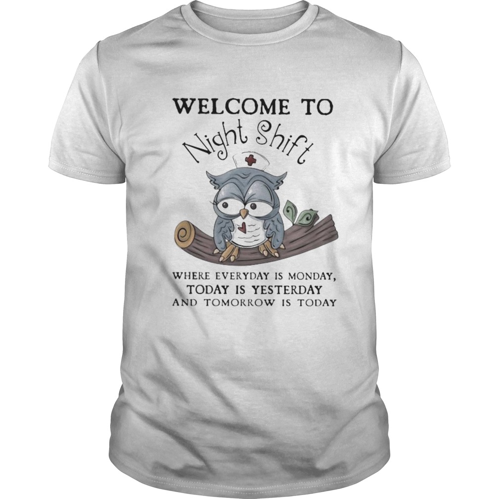 Nurse Owl Welcome to night shift where everyday is monday today is yesterday and tomorrow is today shirt