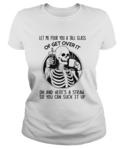 Skeleton Let Me Pour You A Tall Glass Of Get Over It Oh And Heres A Straw So You Can Suck It Up sh Classic Ladies