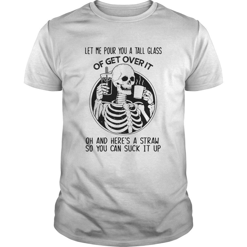 Skeleton Let Me Pour You A Tall Glass Of Get Over It Oh And Heres A Straw So You Can Suck It Up shirt